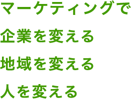 マーケティングで企業を変える 地域を変える 人を変える