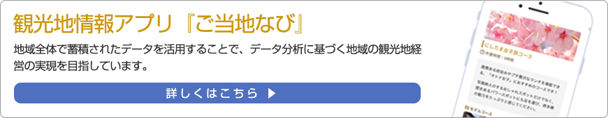 観光地情報アプリ『ご当地なび』
地域全体で蓄積されたデータを活用することで、データ分析に基づく地域の観光地経営の実現を目指しています。